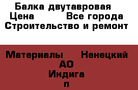 Балка двутавровая › Цена ­ 180 - Все города Строительство и ремонт » Материалы   . Ненецкий АО,Индига п.